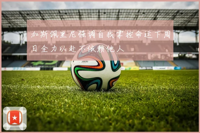 加斯佩里尼强调自我掌控命运下周日全力以赴不依赖他人