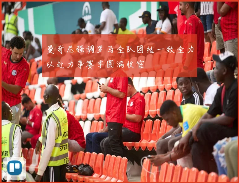 曼奇尼强调罗马全队团结一致全力以赴力争赛季圆满收官