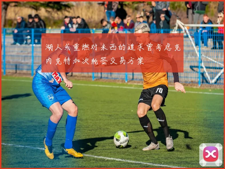 湖人或重燃对米西的追求曾考虑克内克特加次轮签交易方案