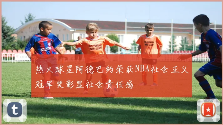 热火球星阿德巴约荣获NBA社会正义冠军奖彰显社会责任感