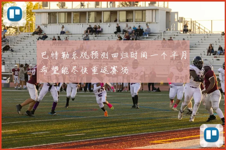 巴特勒乐观预测回归时间一个半月希望能尽快重返赛场