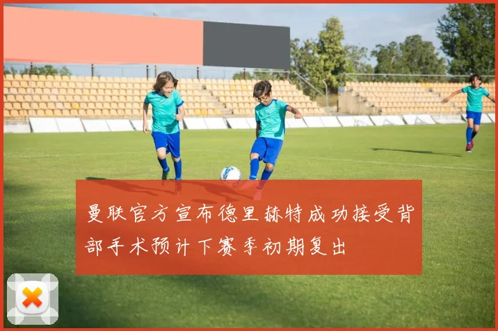 曼联官方宣布德里赫特成功接受背部手术预计下赛季初期复出