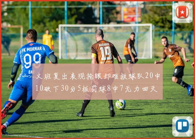 文班复出表现抢眼却难救球队20中10砍下30分5板罚球8中7无力回天