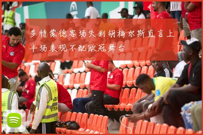 多特蒙德客场失利胡梅尔斯直言上半场表现不配欧冠舞台