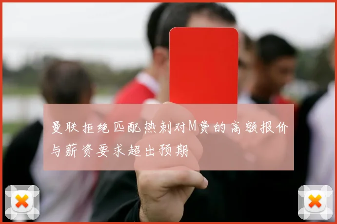 曼联拒绝匹配热刺对M费的高额报价与薪资要求超出预期