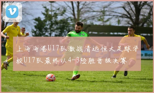 上海海港U17队激战清远恒大足球学校U17队最终以4-3险胜晋级决赛