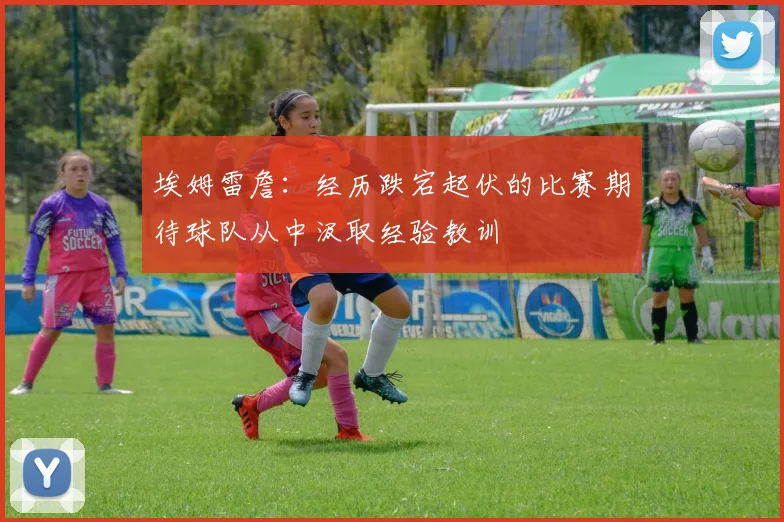埃姆雷詹：经历跌宕起伏的比赛期待球队从中汲取经验教训