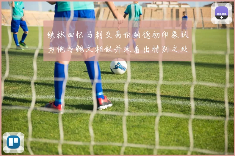 铁林回忆马刺交易伦纳德初印象认为他与鲍文相似并未看出特别之处