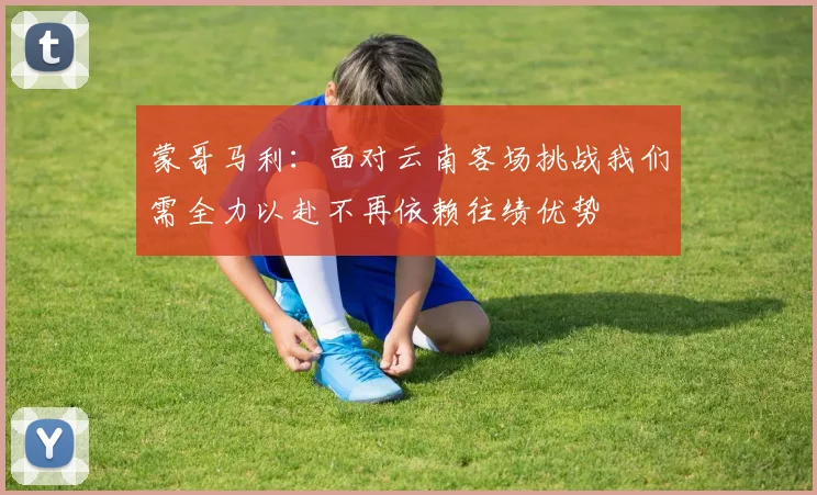 蒙哥马利：面对云南客场挑战我们需全力以赴不再依赖往绩优势
