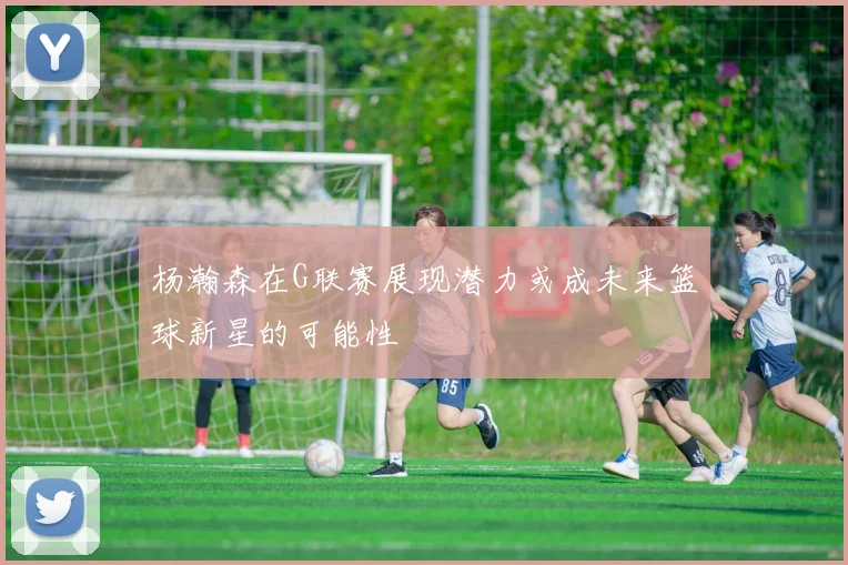杨瀚森在G联赛展现潜力或成未来篮球新星的可能性