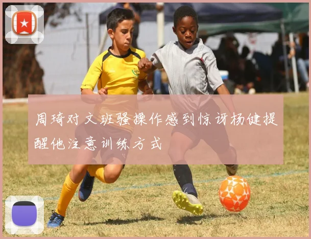 周琦对文班骚操作感到惊讶杨健提醒他注意训练方式