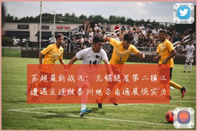 苏超最新战况：无锡稳居第二镇江遭遇五连败泰州绝杀南通展现实力