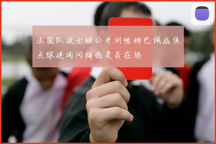 法国队波士顿公开训练姆巴佩成焦点球迷询问梅西是否在场