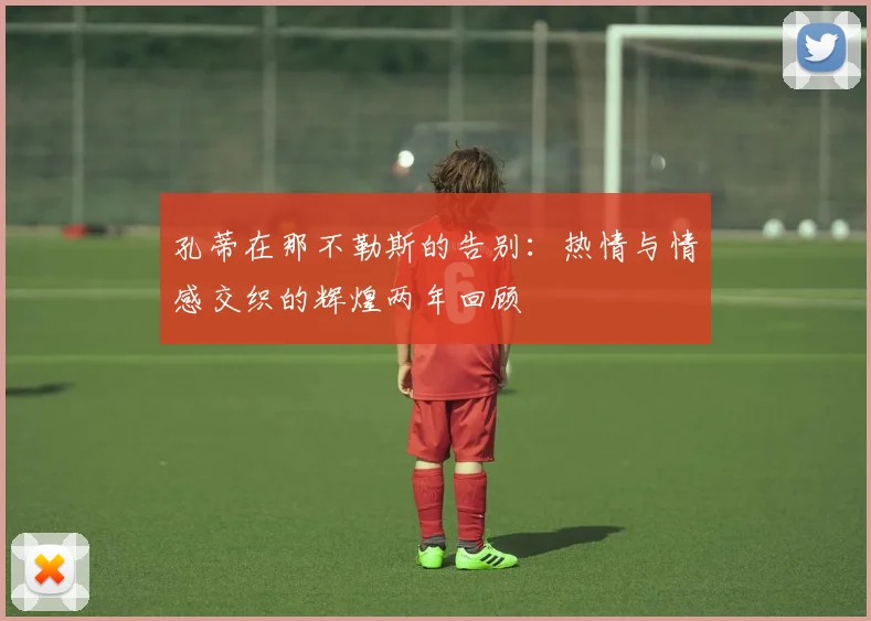 孔蒂在那不勒斯的告别：热情与情感交织的辉煌两年回顾