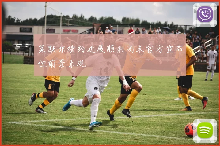 莱默尔续约进展顺利尚未官方宣布但前景乐观