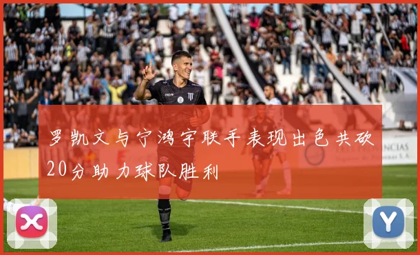 罗凯文与宁鸿宇联手表现出色共砍20分助力球队胜利