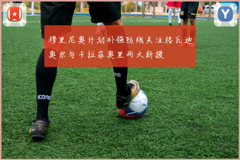 穆里尼奥计划补强防线关注格瓦迪奥尔与卡拉菲奥里两大新援