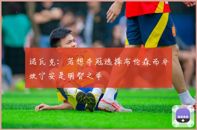 诺瓦克：若想夺冠选择布伦森而非坎宁安是明智之举
