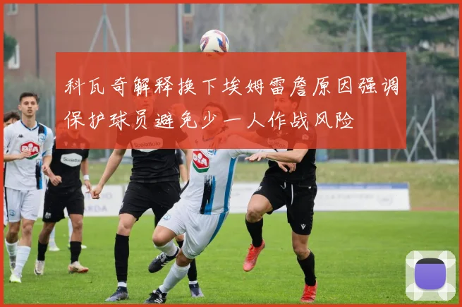 科瓦奇解释换下埃姆雷詹原因强调保护球员避免少一人作战风险