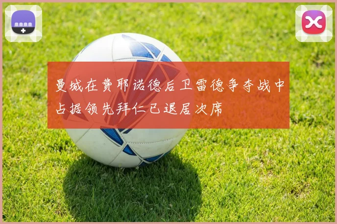 曼城在费耶诺德后卫雷德争夺战中占据领先拜仁已退居次席
