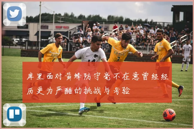 库里面对黄蜂防守毫不在意曾经经历更为严酷的挑战与考验