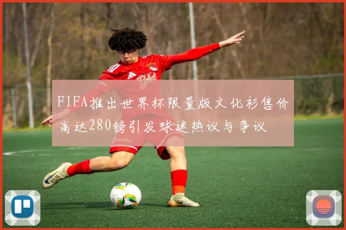 FIFA推出世界杯限量版文化衫售价高达280镑引发球迷热议与争议