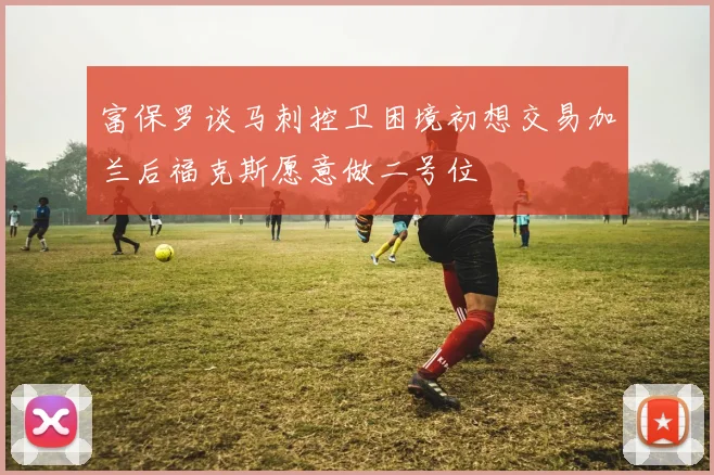 富保罗谈马刺控卫困境初想交易加兰后福克斯愿意做二号位