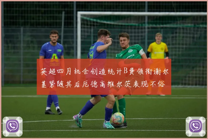 英超四月机会创造统计B费领衔谢尔基紧随其后厄德高维尔茨表现不俗