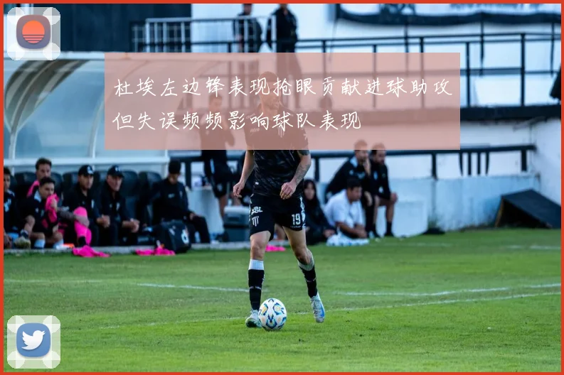 杜埃左边锋表现抢眼贡献进球助攻但失误频频影响球队表现