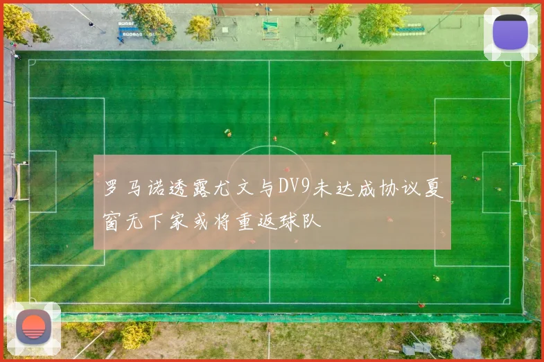 罗马诺透露尤文与DV9未达成协议夏窗无下家或将重返球队