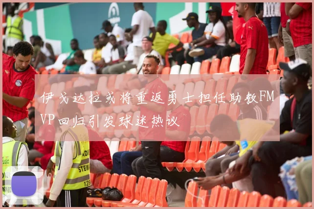 伊戈达拉或将重返勇士担任助教FMVP回归引发球迷热议