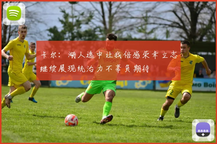 卡尔：湖人选中让我倍感荣幸立志继续展现统治力不辜负期待