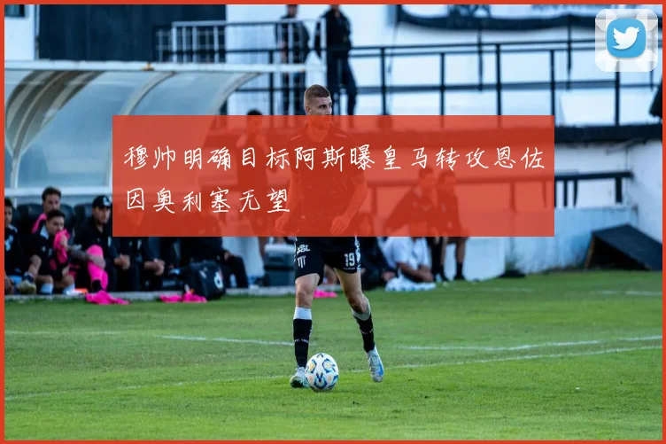穆帅明确目标阿斯曝皇马转攻恩佐因奥利塞无望